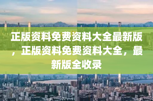 正(zheng)版資料免費資料(liao)大全最新版，正版資(zi)料免(mian)費(fei)資料(liao)大(da)全(quan)，最新(xin)版全收錄