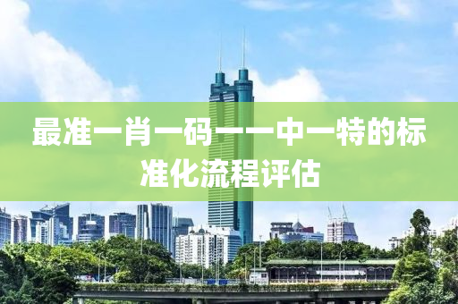 最(zui)準一肖一碼(ma)一一中(zhong)一(yi)特(te)的(de)標(biao)準化流程(cheng)評估(gu)