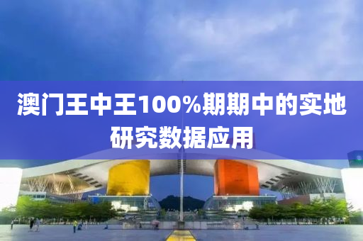 澳(ao)門(men)王中(zhong)王100%期期中的(de)實地(di)研究數據應(ying)用