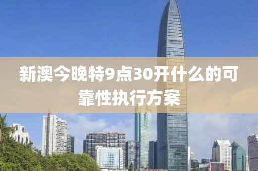 新澳今(jin)晚(wan)特(te)9點30開什(shen)麼的(de)可(ke)靠(kao)性(xing)執(zhi)行方(fang)案(an)