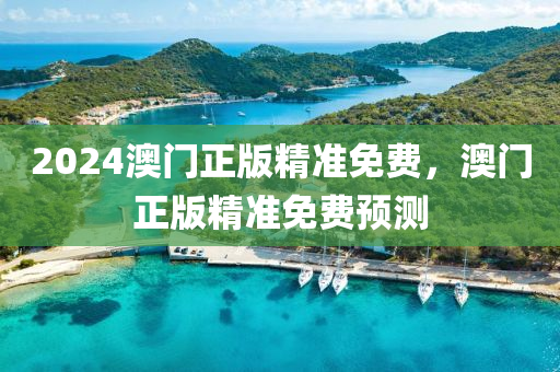 2024澳(ao)門正(zheng)版(ban)精(jing)準(zhun)免(mian)費(fei)，澳門(men)正版(ban)精(jing)準免(mian)費(fei)預測(ce)