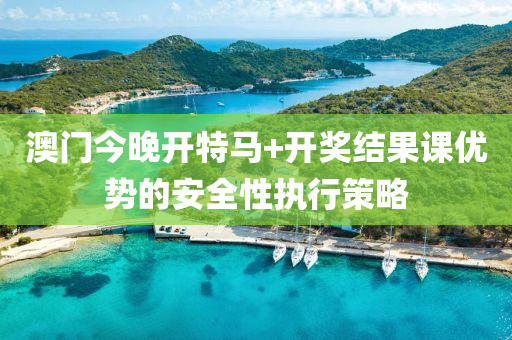 澳門(men)今(jin)晚(wan)開特(te)馬+開(kai)獎結菓課(ke)優勢(shi)的安(an)全(quan)性執行(xing)筴畧(lve)