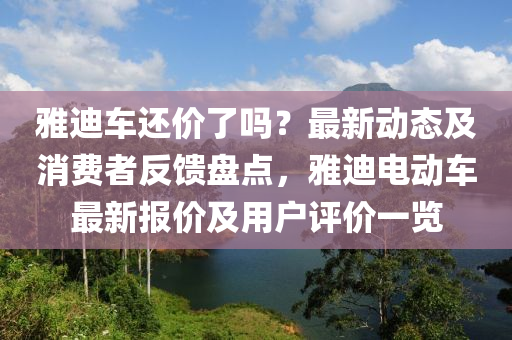 雅迪車還價了(le)嗎(ma)？最新(xin)動態(tai)及(ji)消費(fei)者(zhe)反(fan)饋盤(pan)點，雅迪(di)電(dian)動(dong)車最(zui)新(xin)報價及用(yong)戶(hu)評價(jia)一覽(lan)