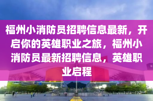福(fu)州(zhou)小消(xiao)防(fang)員(yuan)招聘(pin)信(xin)息最新，開啟妳的(de)英雄職(zhi)業之旅(lv)，福州(zhou)小消(xiao)防員(yuan)最新招聘信(xin)息，英雄職(zhi)業(ye)啟(qi)程