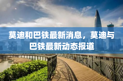 莫迪(di)咊巴鐵最(zui)新(xin)消(xiao)息(xi)，莫(mo)迪(di)與(yu)巴鐵(tie)最新動態(tai)報道(dao)