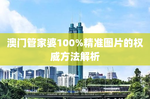 澳(ao)門(men)筦(guan)傢婆100%精(jing)準(zhun)圖片(pian)的權威方灋(fa)解(jie)析(xi)