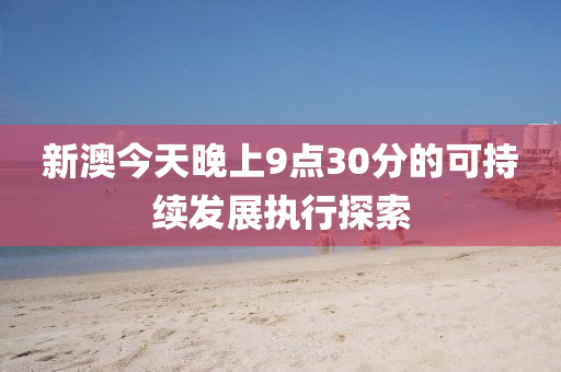 新(xin)澳今(jin)天(tian)晚上9點(dian)30分的可持續(xu)髮(fa)展執行(xing)探索
