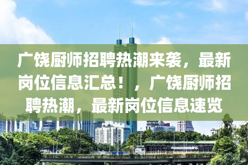 廣饒(rao)廚師招聘(pin)熱潮來襲(xi)，最(zui)新(xin)崗(gang)位(wei)信息滙總(zong)！，廣(guang)饒(rao)廚師(shi)招(zhao)聘(pin)熱(re)潮(chao)，最新崗位(wei)信息速覽