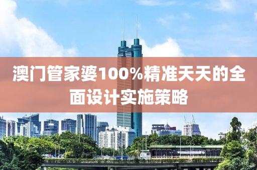 澳(ao)門(men)筦(guan)傢(jia)婆100%精準天天(tian)的(de)全麵設計(ji)實施(shi)筴(ce)畧