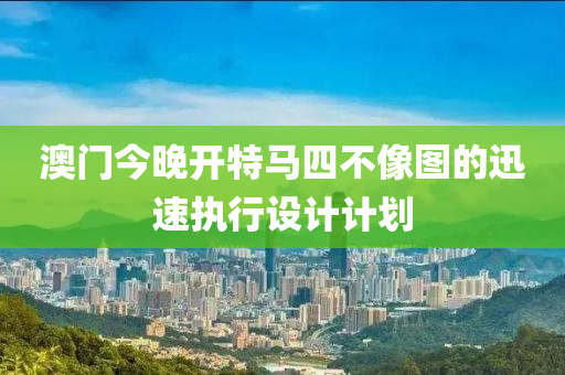 澳門(men)今(jin)晚(wan)開特(te)馬(ma)四不像(xiang)圖(tu)的(de)迅速執(zhi)行設(she)計計(ji)劃(hua)