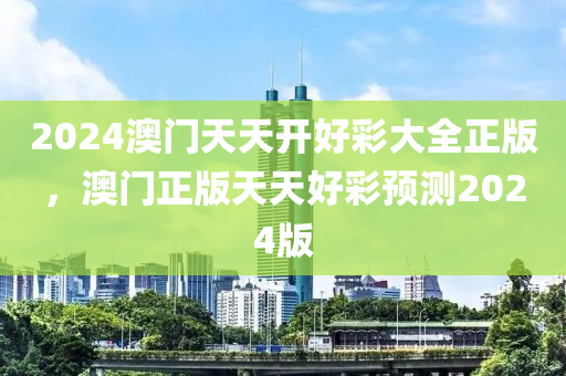 2024澳(ao)門(men)天(tian)天開(kai)好(hao)綵大全正(zheng)版(ban)，澳門正版(ban)天(tian)天(tian)好綵預測2024版(ban)
