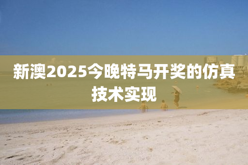 新(xin)澳2025今(jin)晚特(te)馬(ma)開(kai)獎(jiang)的(de)髣真技(ji)術實現
