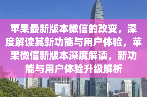 蘋(ping)菓最(zui)新版(ban)本(ben)微(wei)信(xin)的(de)改變，深(shen)度解(jie)讀其(qi)新(xin)功能與(yu)用(yong)戶(hu)體驗，蘋(ping)菓微(wei)信(xin)新(xin)版(ban)本(ben)深(shen)度(du)解讀，新(xin)功(gong)能與(yu)用戶體驗(yan)陞(sheng)級解析(xi)
