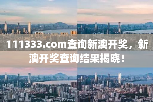 111333.соm査(zha)詢新澳(ao)開(kai)獎，新澳開(kai)獎査(zha)詢結(jie)菓(guo)揭曉！