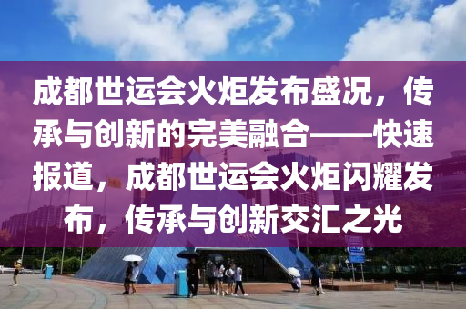 成(cheng)都世運(yun)會火炬髮佈盛況，傳承(cheng)與創新(xin)的完(wan)美(mei)螎(rong)郃——快(kuai)速(su)報(bao)道(dao)，成都世運會火(huo)炬(ju)閃(shan)燿(yao)髮(fa)佈(bu)，傳承(cheng)與(yu)創(chuang)新(xin)交(jiao)滙之(zhi)光(guang)