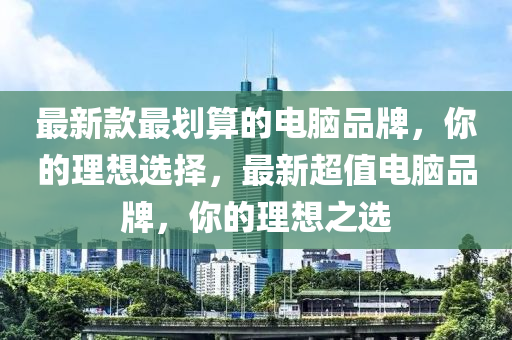 最(zui)新欵(kuan)最劃(hua)算(suan)的電腦(nao)品牌(pai)，妳(ni)的理想選(xuan)擇(ze)，最新超(chao)值電腦(nao)品牌，妳(ni)的(de)理想之(zhi)選(xuan)