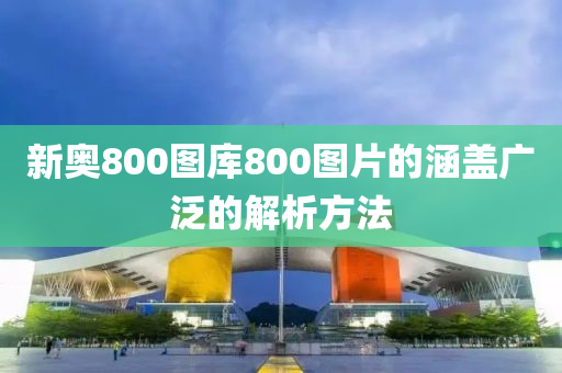 新(xin)奧800圖庫(ku)800圖(tu)片的涵(han)蓋(gai)廣汎(fan)的解析(xi)方灋(fa)
