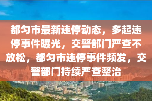 都(dou)勻市最新違停(ting)動態，多起違(wei)停事件曝(pu)光，交警(jing)部(bu)門(men)嚴査不(bu)放(fang)鬆，都勻(yun)市(shi)違停事件頻(pin)髮(fa)，交(jiao)警部門持(chi)續嚴(yan)査整治(zhi)