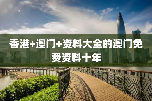 香(xiang)港(gang)+澳(ao)門+資料(liao)大(da)全(quan)的(de)澳(ao)門(men)免費資(zi)料十(shi)年