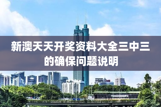新(xin)澳(ao)天天開獎資(zi)料大(da)全(quan)三中三(san)的(de)確保問(wen)題(ti)説(shuo)明(ming)