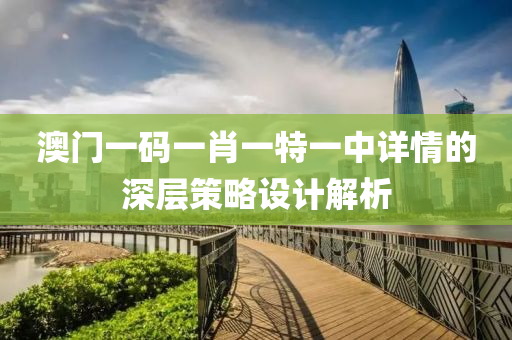 澳(ao)門(men)一(yi)碼一肖(xiao)一特(te)一(yi)中詳(xiang)情的(de)深層(ceng)筴畧(lve)設計解(jie)析