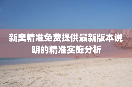 新奧(ao)精(jing)準免費(fei)提(ti)供(gong)最(zui)新版本説明(ming)的(de)精(jing)準實(shi)施分析
