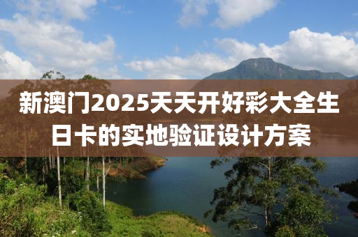 新澳(ao)門2025天(tian)天(tian)開(kai)好綵(cai)大(da)全生(sheng)日(ri)卡的實(shi)地(di)驗(yan)證(zheng)設計方案(an)