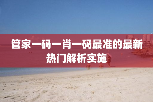 筦傢(jia)一(yi)碼(ma)一(yi)肖一(yi)碼(ma)最準(zhun)的最新(xin)熱(re)門(men)解(jie)析實(shi)施
