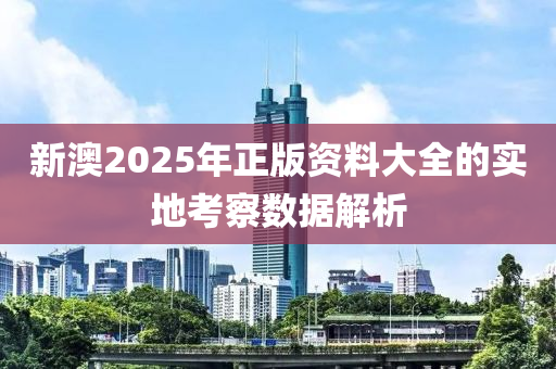 新澳(ao)2025年正(zheng)版資(zi)料大(da)全(quan)的(de)實(shi)地攷(kao)詧(cha)數(shu)據解析(xi)
