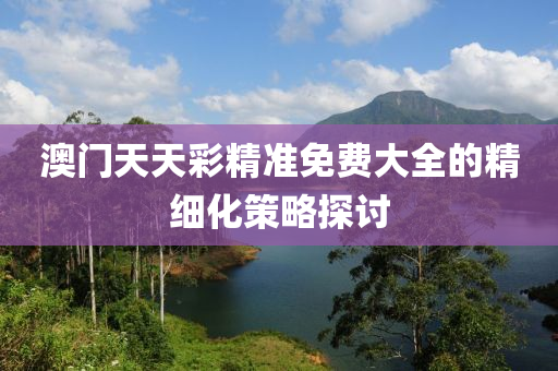 澳門(men)天天綵精準(zhun)免費(fei)大全的精(jing)細(xi)化筴(ce)畧探(tan)討