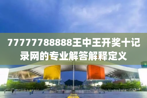 77777788888王中王開(kai)獎十(shi)記(ji)錄網(wang)的專(zhuan)業解(jie)答解(jie)釋定(ding)義(yi)