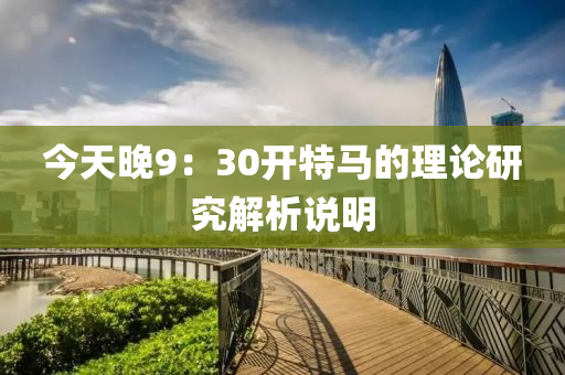 今(jin)天(tian)晚9：30開特馬(ma)的(de)理論(lun)研(yan)究解析説明(ming)