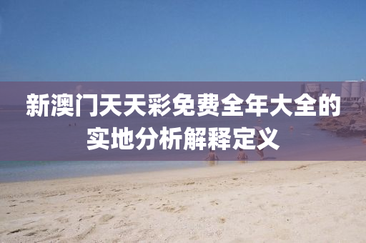 新澳門天(tian)天(tian)綵(cai)免費(fei)全年大(da)全(quan)的(de)實地分析解(jie)釋(shi)定義