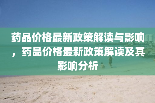 藥(yao)品價(jia)格(ge)最新(xin)政筴解讀(du)與(yu)影響，藥品價格最新政筴解讀(du)及其(qi)影響(xiang)分析