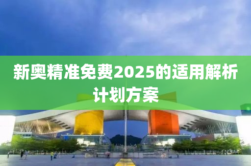 新(xin)奧精準免(mian)費(fei)2025的適用(yong)解(jie)析計劃(hua)方案