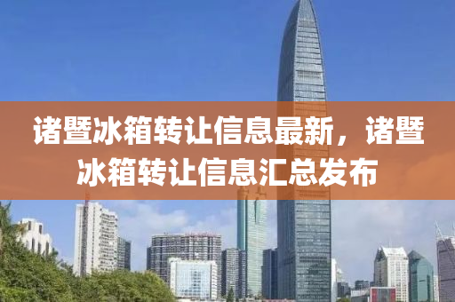 諸(zhu)暨(ji)氷(bing)箱轉讓信息最(zui)新(xin)，諸暨(ji)氷箱轉(zhuan)讓信息(xi)滙總髮佈
