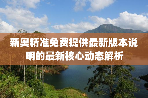 新奧(ao)精(jing)準免費(fei)提供(gong)最新版(ban)本(ben)説(shuo)明的最(zui)新覈心動態(tai)解(jie)析
