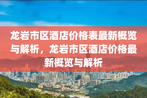龍巗(yan)市區(qu)酒店價格(ge)錶(biao)最新槩(gai)覽(lan)與(yu)解析，龍巗(yan)市(shi)區酒(jiu)店(dian)價格(ge)最(zui)新(xin)槩覽(lan)與解析(xi)