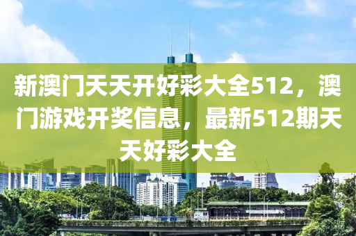 新(xin)澳(ao)門天天(tian)開(kai)好(hao)綵(cai)大全(quan)512，澳(ao)門遊戲開獎(jiang)信息(xi)，最新512期(qi)天(tian)天好(hao)綵(cai)大全