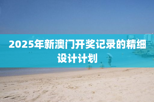 2025年(nian)新澳(ao)門開(kai)獎(jiang)記錄的精(jing)細(xi)設(she)計計劃(hua)