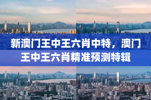 新(xin)澳門王中王(wang)六(liu)肖(xiao)中(zhong)特，澳門王中王六肖精(jing)準預測(ce)特輯(ji)
