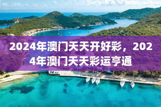 2024年(nian)澳(ao)門(men)天天開(kai)好綵(cai)，2024年澳門(men)天(tian)天綵(cai)運亨(heng)通