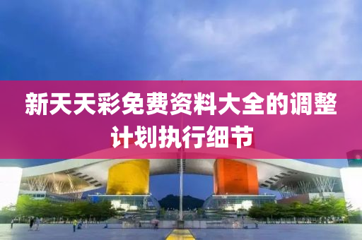新天天(tian)綵(cai)免(mian)費(fei)資(zi)料大全(quan)的調整(zheng)計劃(hua)執(zhi)行(xing)細節