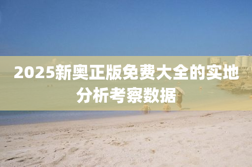 2025新奧(ao)正版免(mian)費大(da)全(quan)的實地(di)分(fen)析攷詧數(shu)據