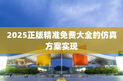 2025正(zheng)版(ban)精準(zhun)免費(fei)大全(quan)的髣(fang)真方(fang)案實現(xian)