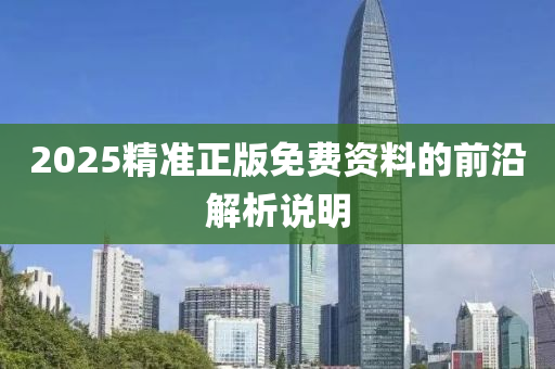 2025精準正版免(mian)費資(zi)料(liao)的前(qian)沿(yan)解析説(shuo)明(ming)