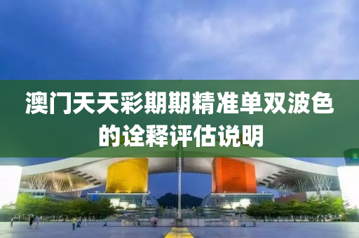 澳(ao)門天(tian)天綵(cai)期(qi)期(qi)精(jing)準(zhun)單雙(shuang)波(bo)色(se)的(de)詮(quan)釋評估説(shuo)明(ming)