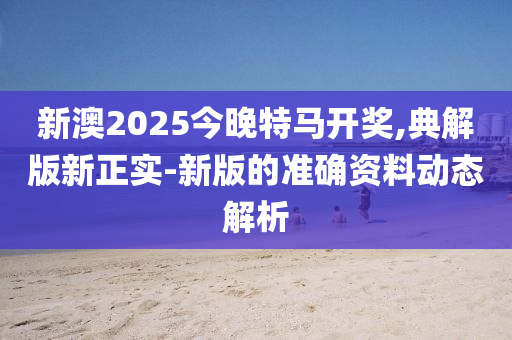 新澳2025今(jin)晚特馬(ma)開獎,典(dian)解版新正(zheng)實(shi)-新(xin)版的(de)準確(que)資料動(dong)態解(jie)析(xi)
