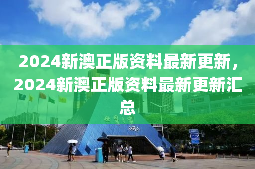 2024新澳正(zheng)版資(zi)料最(zui)新更新，2024新澳(ao)正版資(zi)料(liao)最(zui)新(xin)更新(xin)滙總