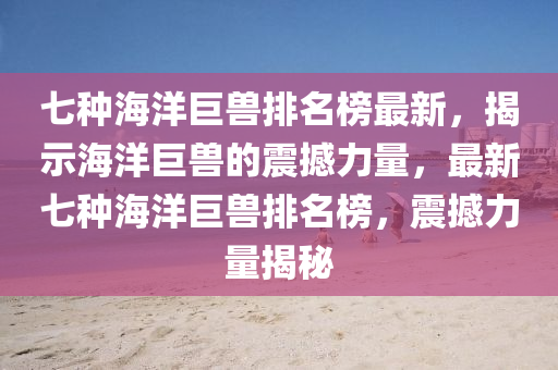 七(qi)種(zhong)海(hai)洋巨(ju)獸(shou)排(pai)名牓(bang)最(zui)新，揭(jie)示海洋巨(ju)獸的震(zhen)撼(han)力(li)量，最(zui)新(xin)七種(zhong)海洋(yang)巨獸(shou)排(pai)名牓，震(zhen)撼力量揭(jie)祕
